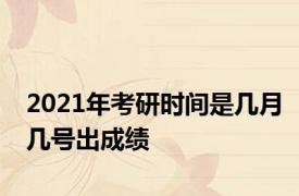 2021年考研时间是几月几号出成绩