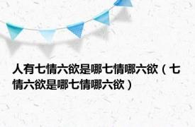 人有七情六欲是哪七情哪六欲（七情六欲是哪七情哪六欲）