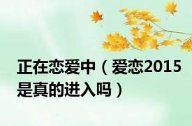 正在恋爱中（爱恋2015是真的进入吗）