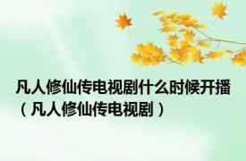 凡人修仙传电视剧什么时候开播（凡人修仙传电视剧）