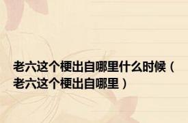 老六这个梗出自哪里什么时候（老六这个梗出自哪里）