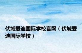 伏城爱迪国际学校官网（伏城爱迪国际学校）