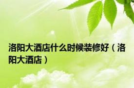 洛阳大酒店什么时候装修好（洛阳大酒店）