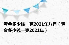 黄金多少钱一克2021年八月（黄金多少钱一克2021年）