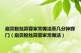 扇贝粉丝蒜蓉家常做法蒸几分钟窍门（扇贝粉丝蒜蓉家常做法）