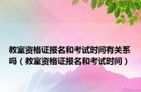 教室资格证报名和考试时间有关系吗（教室资格证报名和考试时间）