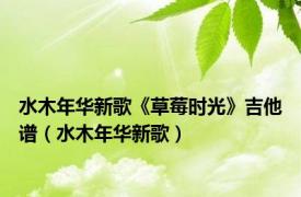 水木年华新歌《草莓时光》吉他谱（水木年华新歌）