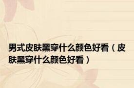 男式皮肤黑穿什么颜色好看（皮肤黑穿什么颜色好看）