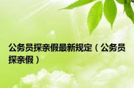 公务员探亲假最新规定（公务员探亲假）