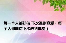 每一个人都期待 下次遇到真爱（每个人都期待下次遇到真爱）