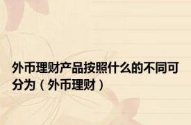 外币理财产品按照什么的不同可分为（外币理财）