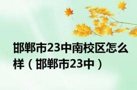 邯郸市23中南校区怎么样（邯郸市23中）