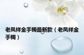 老凤祥金手镯最新款（老凤祥金手镯）