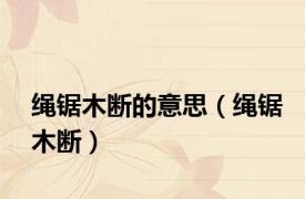 绳锯木断的意思（绳锯木断）