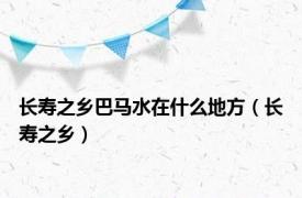 长寿之乡巴马水在什么地方（长寿之乡）
