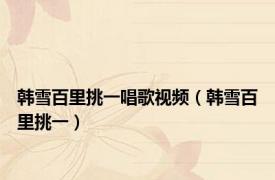韩雪百里挑一唱歌视频（韩雪百里挑一）
