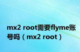 mx2 root需要flyme账号吗（mx2 root）