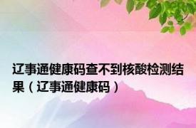 辽事通健康码查不到核酸检测结果（辽事通健康码）