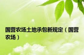 国营农场土地承包新规定（国营农场）