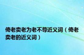 倚老卖老为老不尊近义词（倚老卖老的近义词）