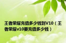 王者荣耀充值多少钱到V10（王者荣耀v10要充值多少钱）