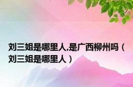 刘三姐是哪里人,是广西柳州吗（刘三姐是哪里人）