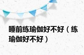 睡前练瑜伽好不好（练瑜伽好不好）