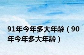 91年今年多大年龄（90年今年多大年龄）