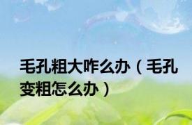 毛孔粗大咋么办（毛孔变粗怎么办）