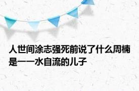 人世间涂志强死前说了什么周楠是一一水自流的儿子
