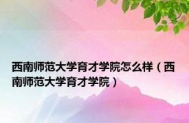 西南师范大学育才学院怎么样（西南师范大学育才学院）