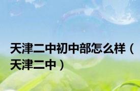 天津二中初中部怎么样（天津二中）