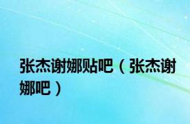张杰谢娜贴吧（张杰谢娜吧）