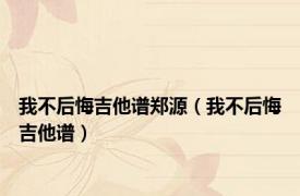 我不后悔吉他谱郑源（我不后悔吉他谱）