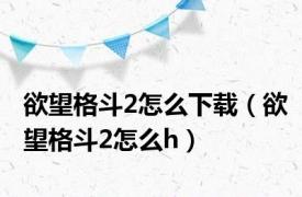 欲望格斗2怎么下载（欲望格斗2怎么h）