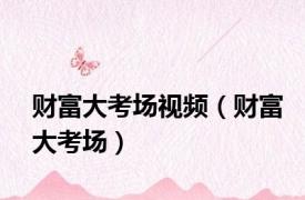 财富大考场视频（财富大考场）