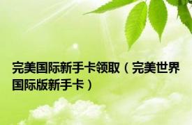 完美国际新手卡领取（完美世界国际版新手卡）