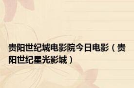 贵阳世纪城电影院今日电影（贵阳世纪星光影城）