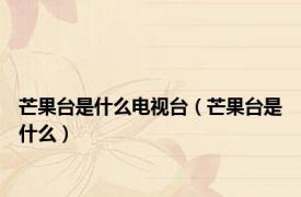 芒果台是什么电视台（芒果台是什么）