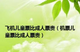 飞机儿童票比成人票贵（机票儿童票比成人票贵）