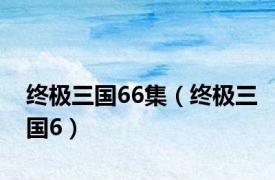 终极三国66集（终极三国6）