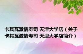 卡其瓦激情寿司 天津大学店（关于卡其瓦激情寿司 天津大学店简介）