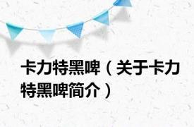 卡力特黑啤（关于卡力特黑啤简介）