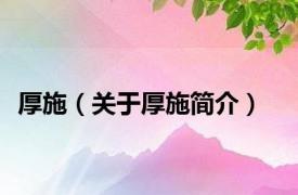 厚施（关于厚施简介）