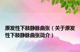 原发性下肢静脉曲张（关于原发性下肢静脉曲张简介）