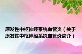 原发性中枢神经系统血管炎（关于原发性中枢神经系统血管炎简介）