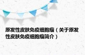 原发性皮肤免疫细胞瘤（关于原发性皮肤免疫细胞瘤简介）