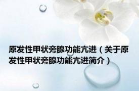 原发性甲状旁腺功能亢进（关于原发性甲状旁腺功能亢进简介）
