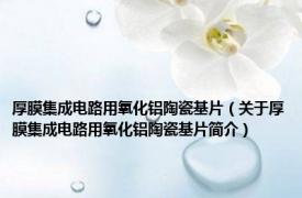厚膜集成电路用氧化铝陶瓷基片（关于厚膜集成电路用氧化铝陶瓷基片简介）