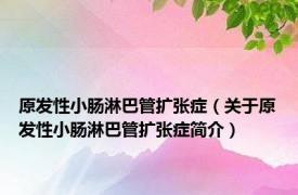 原发性小肠淋巴管扩张症（关于原发性小肠淋巴管扩张症简介）
